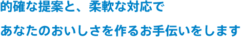 的確な提案と、柔軟な対応であなたのおいしさを作るお手伝いをします